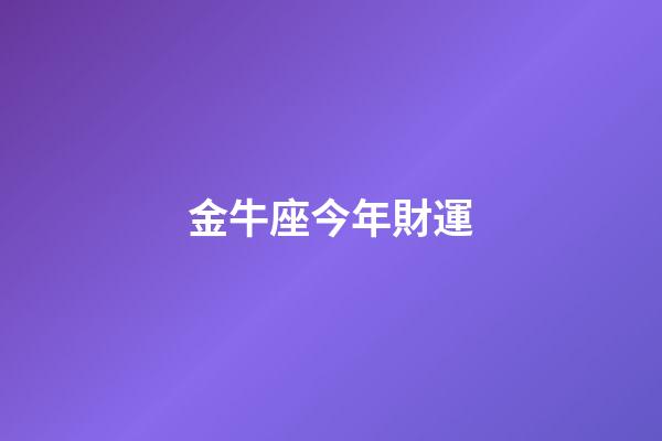 金牛座今年財運（金牛座今年的命運）-第1張-星座運勢-玄機派