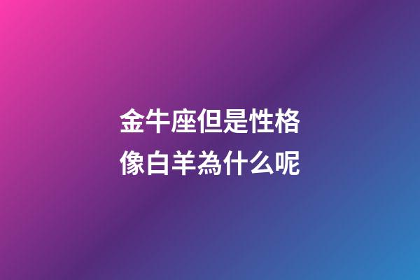 金牛座但是性格像白羊為什么呢-第1張-星座運勢-玄機派