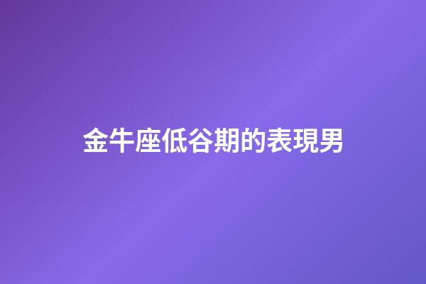 金牛座低谷期的表現男-第1張-星座運勢-玄機派