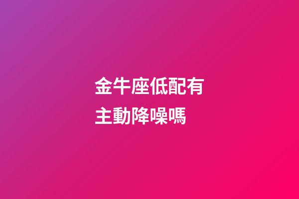 金牛座低配有主動降噪嗎-第1張-星座運勢-玄機派