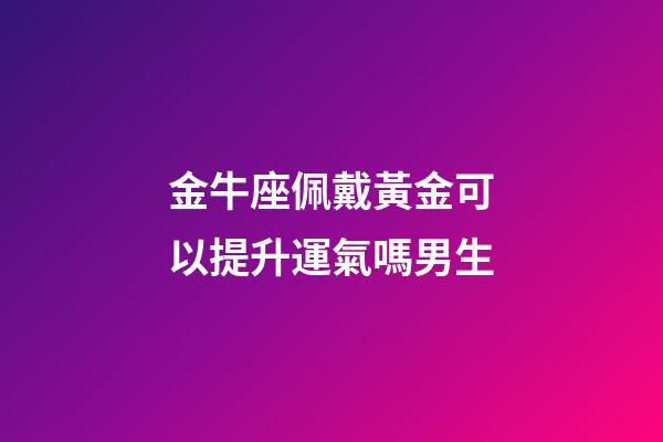 金牛座佩戴黃金可以提升運氣嗎男生-第1張-星座運勢-玄機派