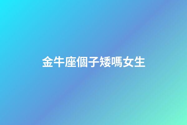 金牛座個子矮嗎女生-第1張-星座運勢-玄機派