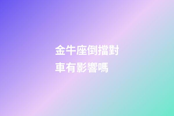 金牛座倒擋對車有影響嗎-第1張-星座運勢-玄機派