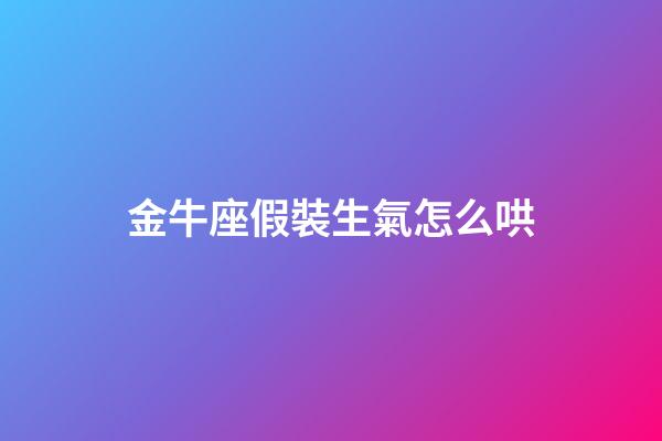 金牛座假裝生氣怎么哄-第1張-星座運(yùn)勢-玄機(jī)派