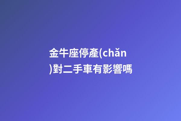 金牛座停產(chǎn)對二手車有影響嗎