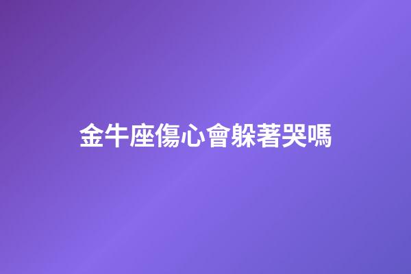 金牛座傷心會躲著哭嗎-第1張-星座運勢-玄機派