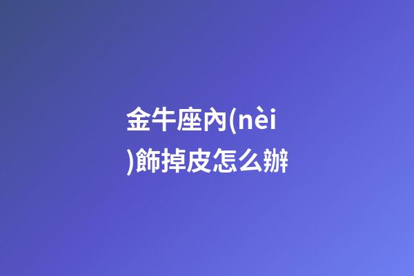 金牛座內(nèi)飾掉皮怎么辦-第1張-星座運勢-玄機派