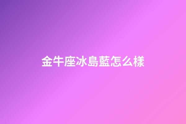 金牛座冰島藍怎么樣-第1張-星座運勢-玄機派
