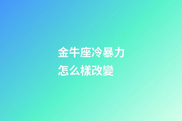 金牛座冷暴力怎么樣改變