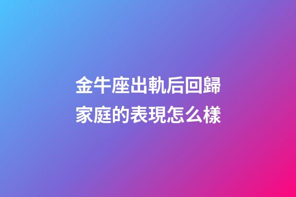 金牛座出軌后回歸家庭的表現怎么樣-第1張-星座運勢-玄機派
