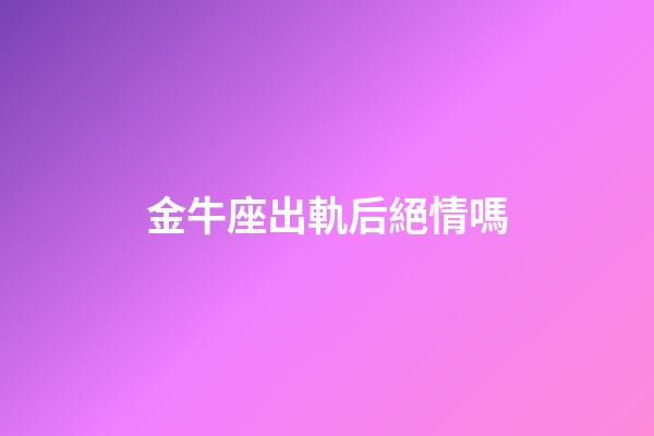 金牛座出軌后絕情嗎-第1張-星座運勢-玄機派