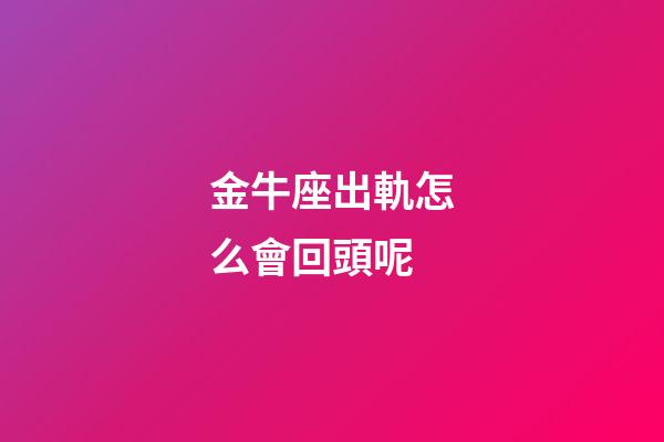 金牛座出軌怎么會回頭呢-第1張-星座運勢-玄機派