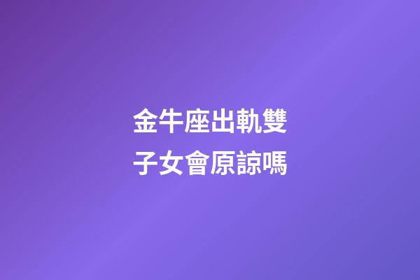 金牛座出軌雙子女會原諒嗎-第1張-星座運勢-玄機派