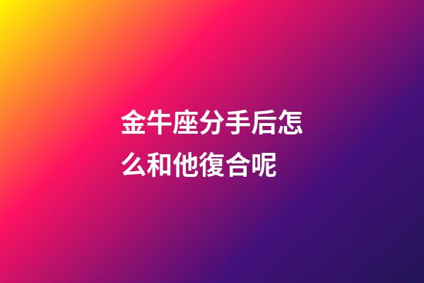 金牛座分手后怎么和他復合呢-第1張-星座運勢-玄機派