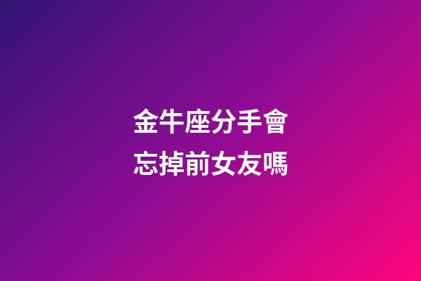 金牛座分手會忘掉前女友嗎-第1張-星座運勢-玄機派
