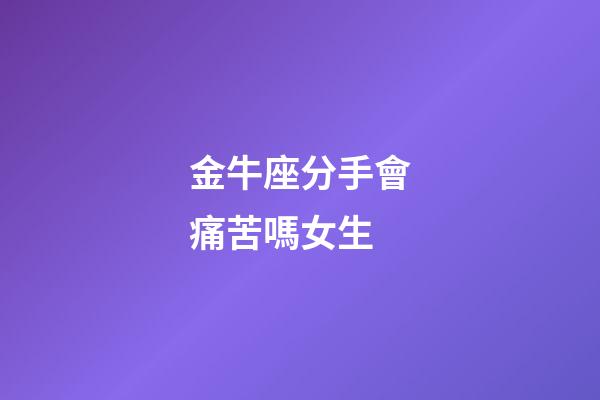金牛座分手會痛苦嗎女生-第1張-星座運勢-玄機派