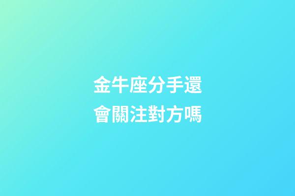 金牛座分手還會關注對方嗎-第1張-星座運勢-玄機派