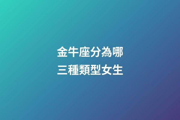 金牛座分為哪三種類型女生-第1張-星座運勢-玄機派