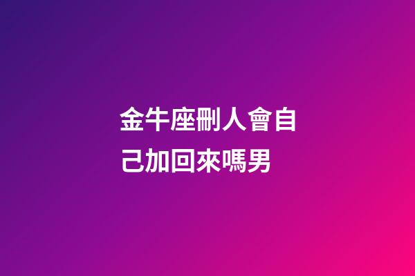 金牛座刪人會自己加回來嗎男-第1張-星座運勢-玄機派
