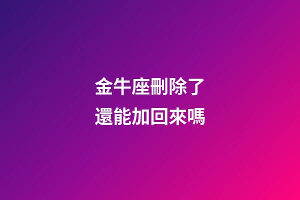 金牛座刪除了還能加回來嗎-第1張-星座運(yùn)勢-玄機(jī)派