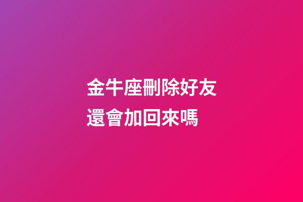 金牛座刪除好友還會加回來嗎-第1張-星座運勢-玄機派