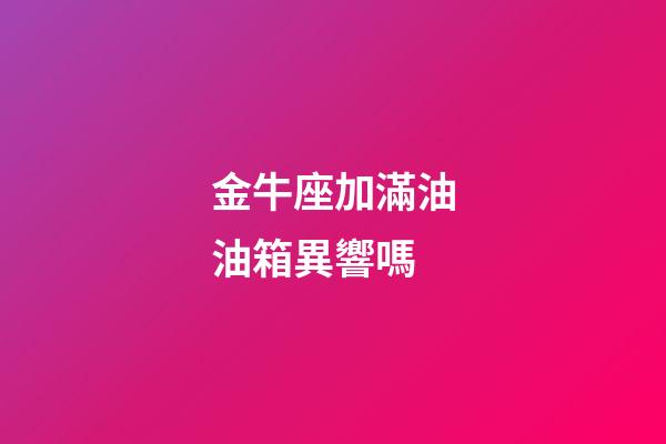 金牛座加滿油油箱異響嗎-第1張-星座運勢-玄機派