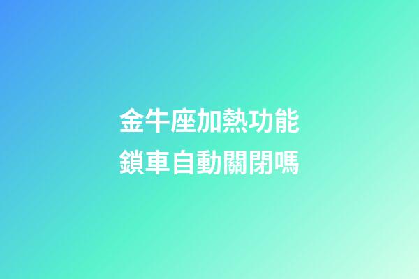 金牛座加熱功能鎖車自動關閉嗎-第1張-星座運勢-玄機派