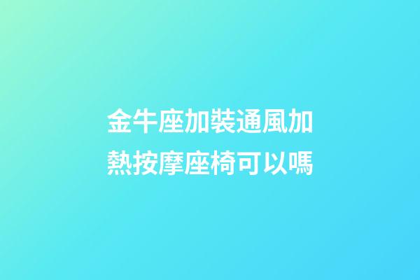 金牛座加裝通風加熱按摩座椅可以嗎-第1張-星座運勢-玄機派