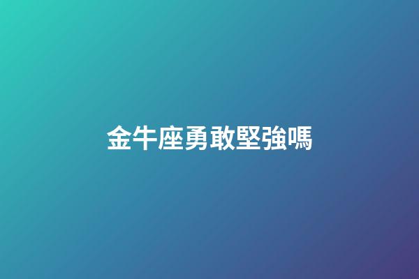金牛座勇敢堅強嗎-第1張-星座運勢-玄機派