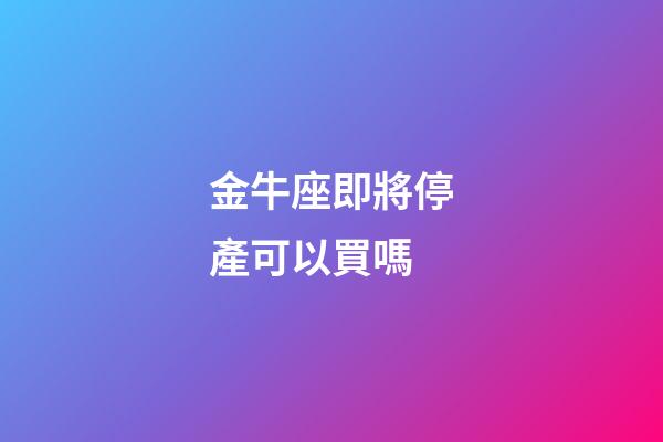 金牛座即將停產可以買嗎-第1張-星座運勢-玄機派