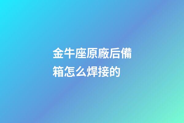 金牛座原廠后備箱怎么焊接的-第1張-星座運勢-玄機派