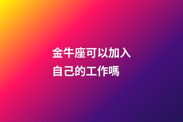金牛座可以加入自己的工作嗎-第1張-星座運(yùn)勢(shì)-玄機(jī)派