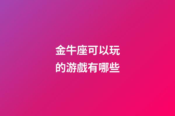金牛座可以玩的游戲有哪些-第1張-星座運勢-玄機派