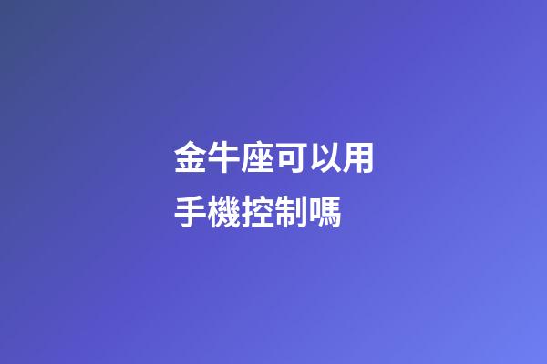 金牛座可以用手機控制嗎-第1張-星座運勢-玄機派
