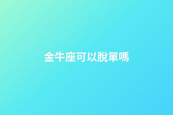 金牛座可以脫單嗎-第1張-星座運勢-玄機派