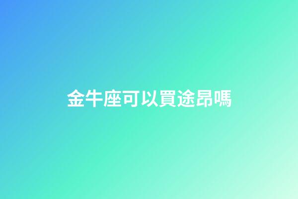 金牛座可以買途昂嗎-第1張-星座運(yùn)勢(shì)-玄機(jī)派