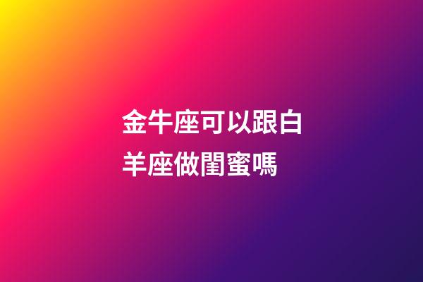 金牛座可以跟白羊座做閨蜜嗎-第1張-星座運勢-玄機派
