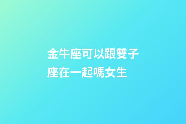 金牛座可以跟雙子座在一起嗎女生-第1張-星座運勢-玄機派