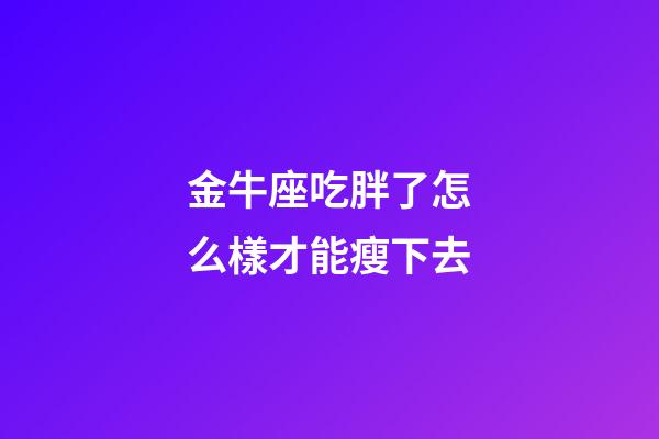 金牛座吃胖了怎么樣才能瘦下去-第1張-星座運勢-玄機派