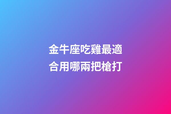 金牛座吃雞最適合用哪兩把槍打-第1張-星座運勢-玄機派