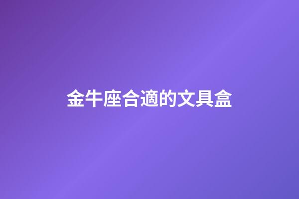 金牛座合適的文具盒-第1張-星座運(yùn)勢(shì)-玄機(jī)派