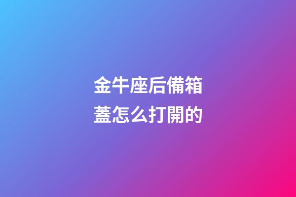 金牛座后備箱蓋怎么打開的-第1張-星座運勢-玄機派