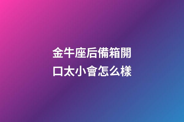 金牛座后備箱開口太小會怎么樣