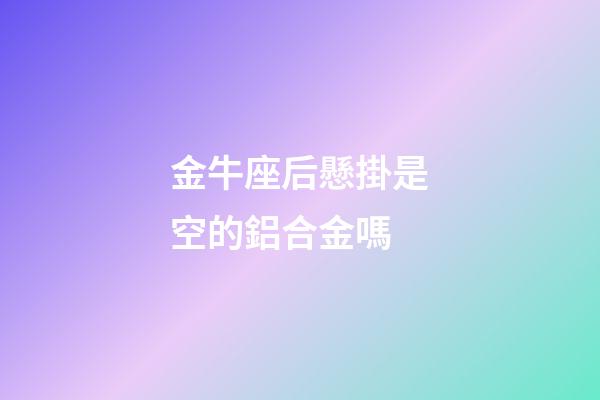 金牛座后懸掛是空的鋁合金嗎-第1張-星座運勢-玄機派