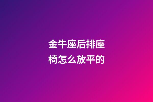 金牛座后排座椅怎么放平的-第1張-星座運勢-玄機派
