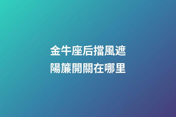 金牛座后擋風遮陽簾開關在哪里