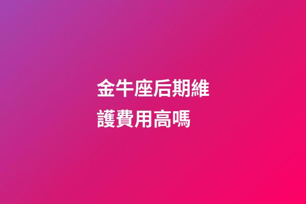 金牛座后期維護費用高嗎-第1張-星座運勢-玄機派
