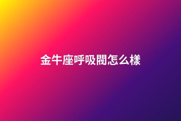 金牛座呼吸閥怎么樣-第1張-星座運勢-玄機派