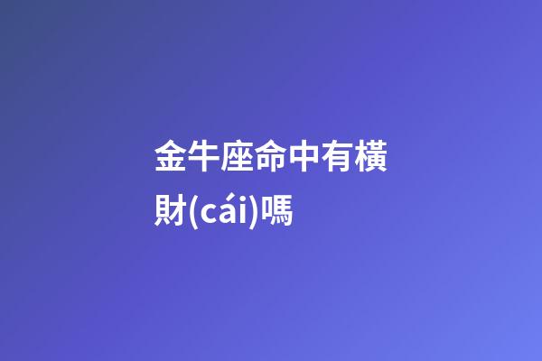 金牛座命中有橫財(cái)嗎-第1張-星座運(yùn)勢(shì)-玄機(jī)派