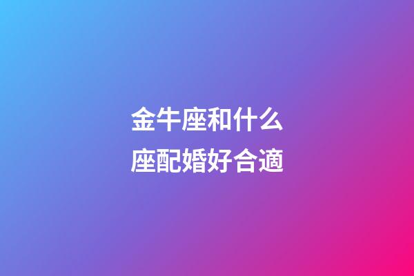 金牛座和什么座配婚好合適-第1張-星座運勢-玄機派